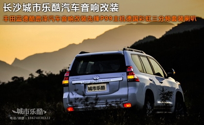 湖南豐田藍(lán)德酷路澤汽車音響改裝先鋒P99德國彩虹長沙城市樂酷